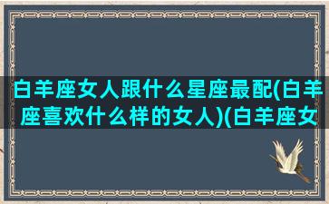 白羊座女人跟什么星座最配(白羊座喜欢什么样的女人)(白羊座女和什么星座最配做朋友)