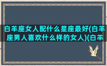 白羊座女人配什么星座最好(白羊座男人喜欢什么样的女人)(白羊座女生最配哪个星座的男生)