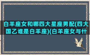 白羊座女和哪四大星座男配(四大国乙谁是白羊座)(白羊座女与什么星座男最合适)