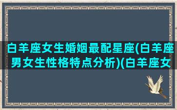 白羊座女生婚姻最配星座(白羊座男女生性格特点分析)(白羊座女最佳配偶)