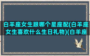 白羊座女生跟哪个星座配(白羊座女生喜欢什么生日礼物)(白羊座女生跟什么星座女生适合做朋友)