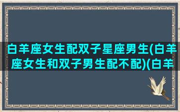 白羊座女生配双子星座男生(白羊座女生和双子男生配不配)(白羊座女和双子男座适合在一起吗)