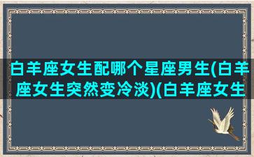 白羊座女生配哪个星座男生(白羊座女生突然变冷淡)(白羊座女生配什么男生)