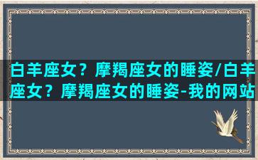 白羊座女？摩羯座女的睡姿/白羊座女？摩羯座女的睡姿-我的网站(摩羯女白羊女谁厉害)