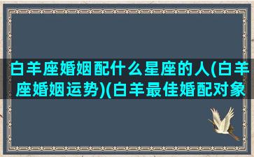 白羊座婚姻配什么星座的人(白羊座婚姻运势)(白羊最佳婚配对象)