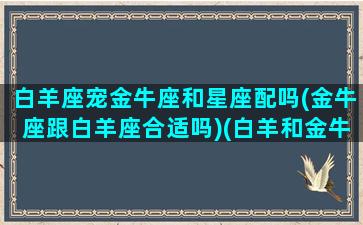 白羊座宠金牛座和星座配吗(金牛座跟白羊座合适吗)(白羊和金牛之间的星座)