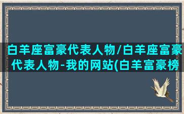 白羊座富豪代表人物/白羊座富豪代表人物-我的网站(白羊富豪榜)