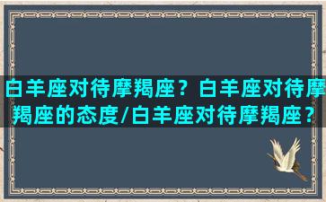 白羊座对待摩羯座？白羊座对待摩羯座的态度/白羊座对待摩羯座？白羊座对待摩羯座的态度-我的网站