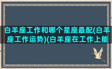 白羊座工作和哪个星座最配(白羊座工作运势)(白羊座在工作上能合得来的星座)