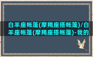 白羊座帐篷(摩羯座搭帐篷)/白羊座帐篷(摩羯座搭帐篷)-我的网站