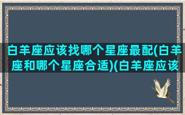 白羊座应该找哪个星座最配(白羊座和哪个星座合适)(白羊座应该找什么星座的女朋友)