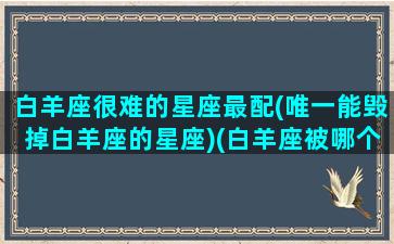 白羊座很难的星座最配(唯一能毁掉白羊座的星座)(白羊座被哪个星座伤的最深)