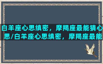 白羊座心思缜密，摩羯座最能猜心思/白羊座心思缜密，摩羯座最能猜心思-我的网站