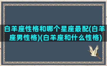 白羊座性格和哪个星座最配(白羊座男性格)(白羊座和什么性格)