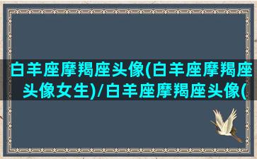 白羊座摩羯座头像(白羊座摩羯座头像女生)/白羊座摩羯座头像(白羊座摩羯座头像女生)-我的网站