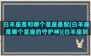 白羊座是和哪个星座最配(白羊座是哪个星座的守护神)(白羊座到底和哪个星座最配)