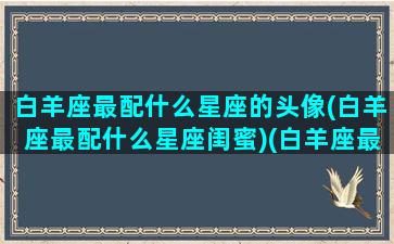 白羊座最配什么星座的头像(白羊座最配什么星座闺蜜)(白羊座最适合的头像男)