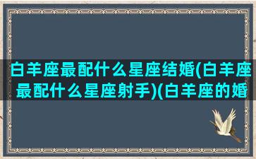 白羊座最配什么星座结婚(白羊座最配什么星座射手)(白羊座的婚配最佳婚配)