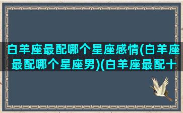 白羊座最配哪个星座感情(白羊座最配哪个星座男)(白羊座最配十二星座排行)