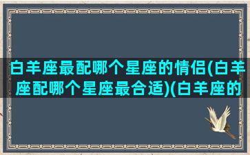 白羊座最配哪个星座的情侣(白羊座配哪个星座最合适)(白羊座的最佳情侣)