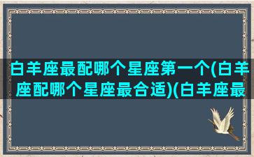 白羊座最配哪个星座第一个(白羊座配哪个星座最合适)(白羊座最般配的都是什么座)