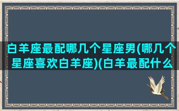 白羊座最配哪几个星座男(哪几个星座喜欢白羊座)(白羊最配什么星座男)