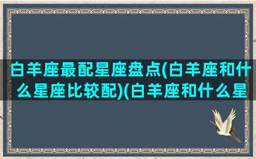 白羊座最配星座盘点(白羊座和什么星座比较配)(白羊座和什么星座的人最配)