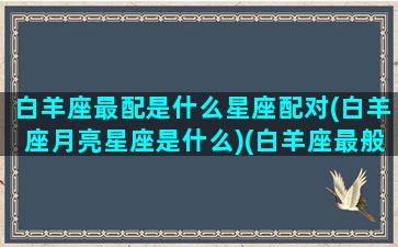 白羊座最配是什么星座配对(白羊座月亮星座是什么)(白羊座最般配的都是什么座)