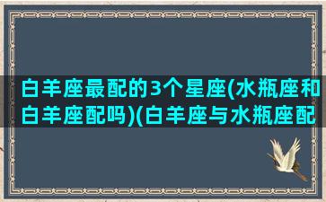 白羊座最配的3个星座(水瓶座和白羊座配吗)(白羊座与水瓶座配不配)
