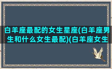 白羊座最配的女生星座(白羊座男生和什么女生最配)(白羊座女生最佳配对的星座男)