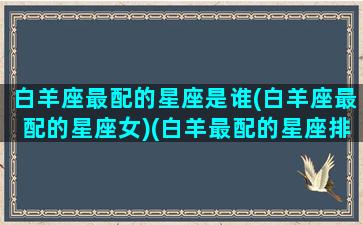 白羊座最配的星座是谁(白羊座最配的星座女)(白羊最配的星座排行)