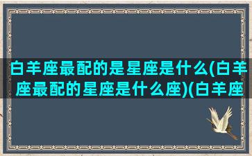 白羊座最配的是星座是什么(白羊座最配的星座是什么座)(白羊座最般配的都是什么座)