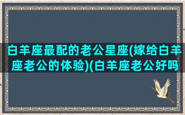 白羊座最配的老公星座(嫁给白羊座老公的体验)(白羊座老公好吗)