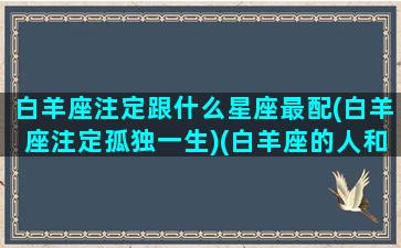 白羊座注定跟什么星座最配(白羊座注定孤独一生)(白羊座的人和什么星座的人最配)