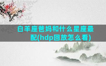 白羊座爸妈和什么星座最配(hdp回放怎么看)