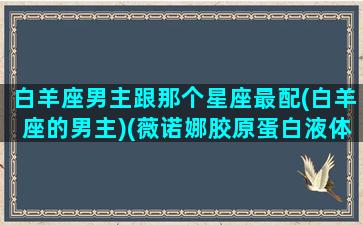 白羊座男主跟那个星座最配(白羊座的男主)(薇诺娜胶原蛋白液体敷料)