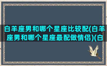 白羊座男和哪个星座比较配(白羊座男和哪个星座最配做情侣)(白羊座男生与什么座配)