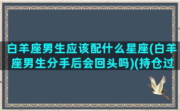 白羊座男生应该配什么星座(白羊座男生分手后会回头吗)(持仓过夜什么意思)