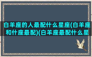 白羊座的人最配什么星座(白羊座和什座最配)(白羊座最配什么星座女生)