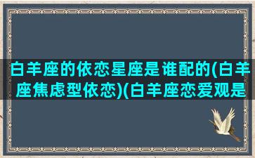 白羊座的依恋星座是谁配的(白羊座焦虑型依恋)(白羊座恋爱观是什么)