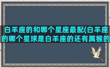 白羊座的和哪个星座最配(白羊座的哪个星球是白羊座的还有属猴的守护神)