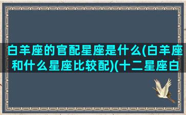 白羊座的官配星座是什么(白羊座和什么星座比较配)(十二星座白羊座配什么星座)