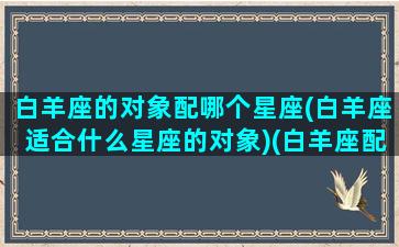 白羊座的对象配哪个星座(白羊座适合什么星座的对象)(白羊座配什么男朋友)