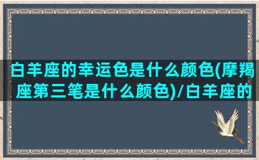 白羊座的幸运色是什么颜色(摩羯座第三笔是什么颜色)/白羊座的幸运色是什么颜色(摩羯座第三笔是什么颜色)-我的网站