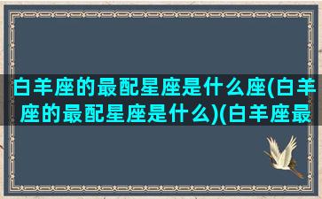 白羊座的最配星座是什么座(白羊座的最配星座是什么)(白羊座最般配的都是什么座)