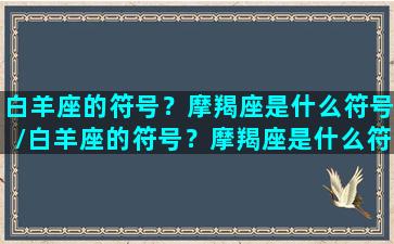 白羊座的符号？摩羯座是什么符号/白羊座的符号？摩羯座是什么符号-我的网站