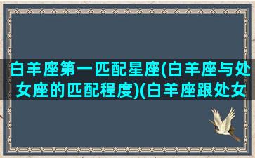 白羊座第一匹配星座(白羊座与处女座的匹配程度)(白羊座跟处女座的匹配表)