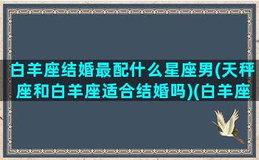 白羊座结婚最配什么星座男(天秤座和白羊座适合结婚吗)(白羊座娶天秤座可以吗)