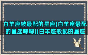 白羊座被最配的星座(白羊座最配的星座嗯嗯)(白羊座般配的星座)