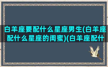 白羊座要配什么星座男生(白羊座配什么星座的闺蜜)(白羊座配什么座最好)